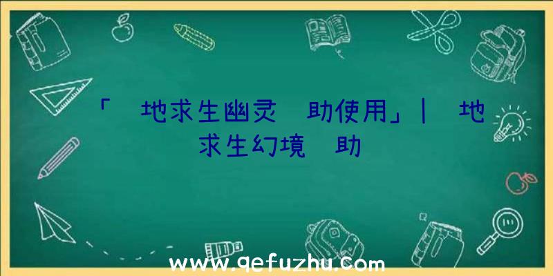 「绝地求生幽灵辅助使用」|绝地求生幻境辅助